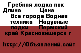 Гребная лодка пвх. › Длина ­ 250 › Цена ­ 9 000 - Все города Водная техника » Надувные лодки   . Пермский край,Красновишерск г.